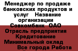 Менеджер по продаже банковских продуктов и услуг › Название организации ­ Совкомбанк, ОАО › Отрасль предприятия ­ Кредитование › Минимальный оклад ­ 23 000 - Все города Работа » Вакансии   . Мурманская обл.,Видяево нп